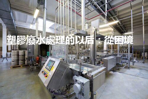 塑膠廢水處理的以后：從困境到突破？